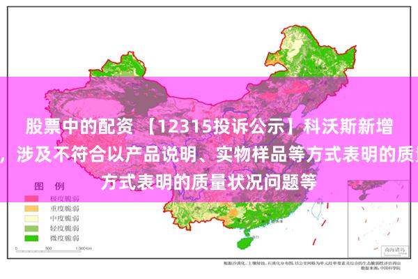 股票中的配资 【12315投诉公示】科沃斯新增3件投诉公示，涉及不符合以产品说明、实物样品等方式表明的质量状况问题等