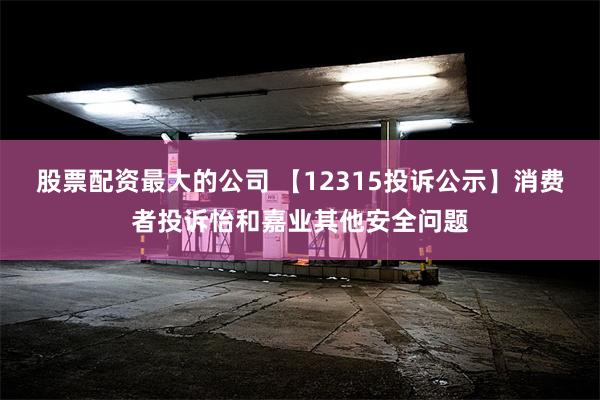 股票配资最大的公司 【12315投诉公示】消费者投诉怡和嘉业其他安全问题