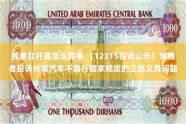 股票杠杆是怎么回事 【12315投诉公示】消费者投诉长城汽车不履行国家规定的三包义务问题