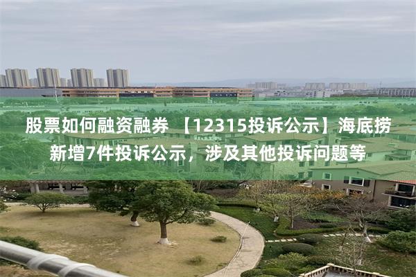 股票如何融资融券 【12315投诉公示】海底捞新增7件投诉公示，涉及其他投诉问题等