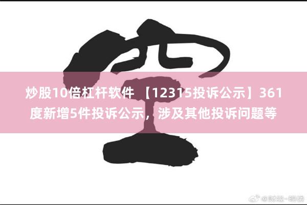 炒股10倍杠杆软件 【12315投诉公示】361度新增5件投诉公示，涉及其他投诉问题等