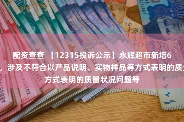 配资查查 【12315投诉公示】永辉超市新增65件投诉公示，涉及不符合以产品说明、实物样品等方式表明的质量状况问题等