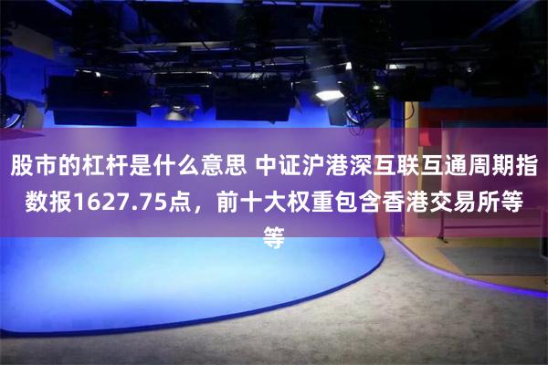 股市的杠杆是什么意思 中证沪港深互联互通周期指数报1627.75点，前十大权重包含香港交易所等