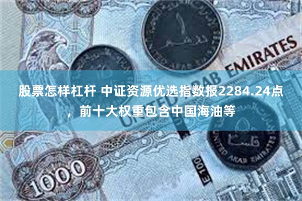 股票怎样杠杆 中证资源优选指数报2284.24点，前十大权重包含中国海油等