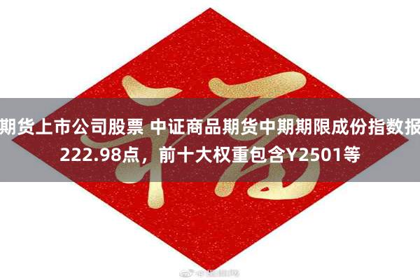 期货上市公司股票 中证商品期货中期期限成份指数报222.98点，前十大权重包含Y2501等