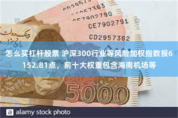 怎么买杠杆股票 沪深300行业等风险加权指数报6152.81点，前十大权重包含海南机场等