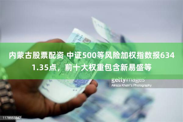 内蒙古股票配资 中证500等风险加权指数报6341.35点，前十大权重包含新易盛等