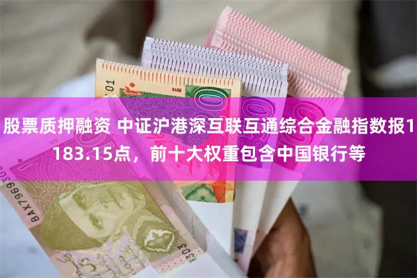 股票质押融资 中证沪港深互联互通综合金融指数报1183.15点，前十大权重包含中国银行等