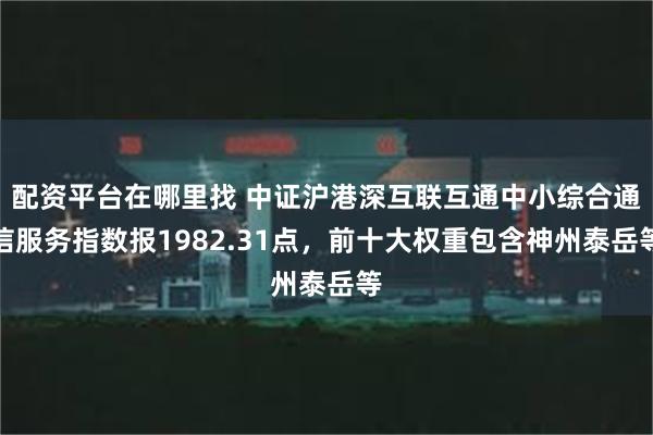 配资平台在哪里找 中证沪港深互联互通中小综合通信服务指数报1982.31点，前十大权重包含神州泰岳等