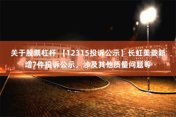 关于股票杠杆 【12315投诉公示】长虹美菱新增7件投诉公示，涉及其他质量问题等