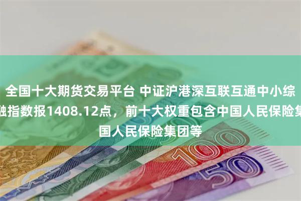 全国十大期货交易平台 中证沪港深互联互通中小综合金融指数报1408.12点，前十大权重包含中国人民保险集团等