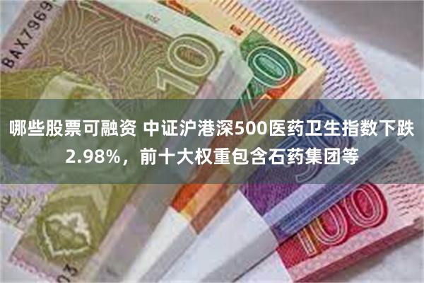 哪些股票可融资 中证沪港深500医药卫生指数下跌2.98%，前十大权重包含石药集团等