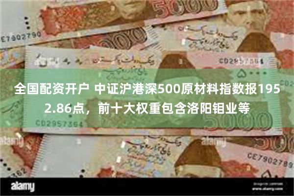 全国配资开户 中证沪港深500原材料指数报1952.86点，前十大权重包含洛阳钼业等