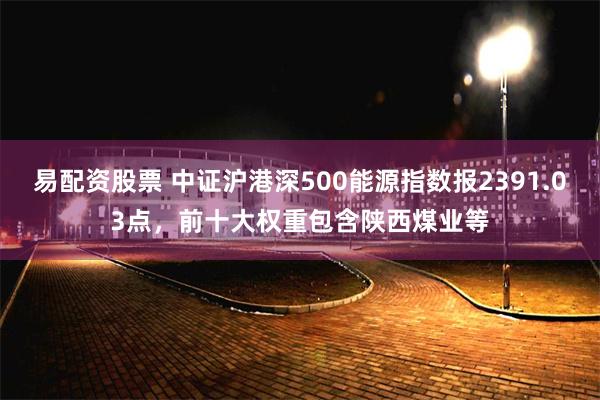 易配资股票 中证沪港深500能源指数报2391.03点，前十大权重包含陕西煤业等