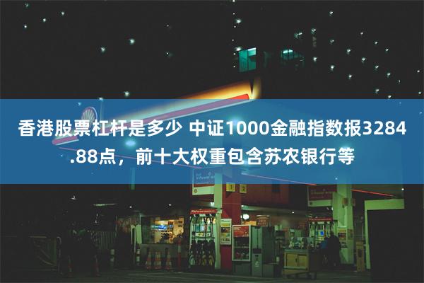 香港股票杠杆是多少 中证1000金融指数报3284.88点，前十大权重包含苏农银行等