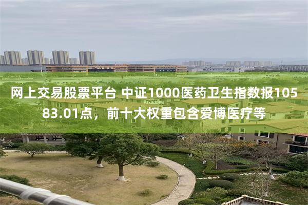 网上交易股票平台 中证1000医药卫生指数报10583.01点，前十大权重包含爱博医疗等