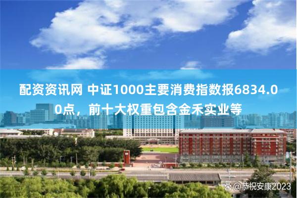 配资资讯网 中证1000主要消费指数报6834.00点，前十大权重包含金禾实业等