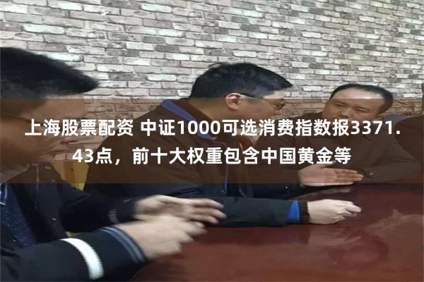 上海股票配资 中证1000可选消费指数报3371.43点，前十大权重包含中国黄金等