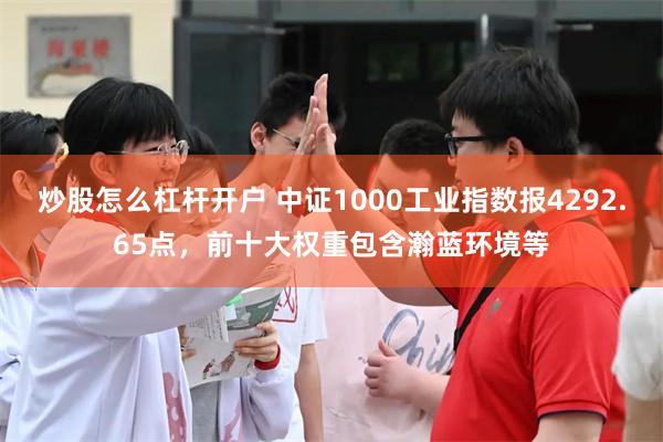 炒股怎么杠杆开户 中证1000工业指数报4292.65点，前十大权重包含瀚蓝环境等