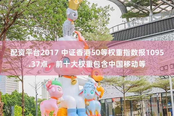 配资平台2017 中证香港50等权重指数报1095.37点，前十大权重包含中国移动等