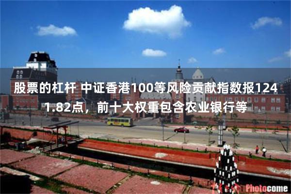 股票的杠杆 中证香港100等风险贡献指数报1241.82点，前十大权重包含农业银行等