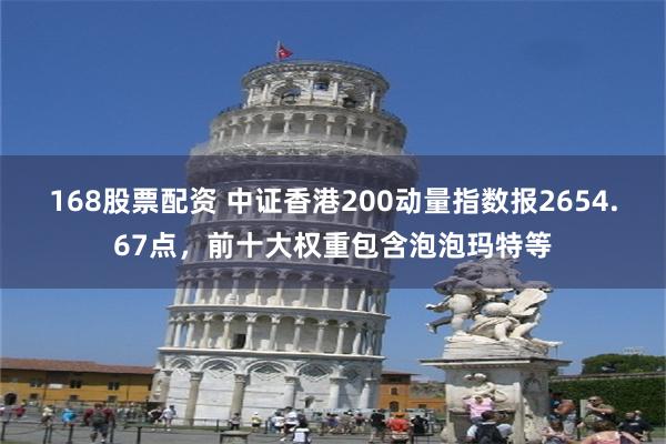 168股票配资 中证香港200动量指数报2654.67点，前十大权重包含泡泡玛特等