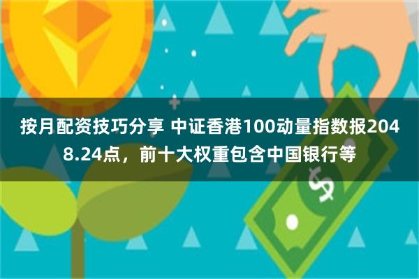 按月配资技巧分享 中证香港100动量指数报2048.24点，前十大权重包含中国银行等