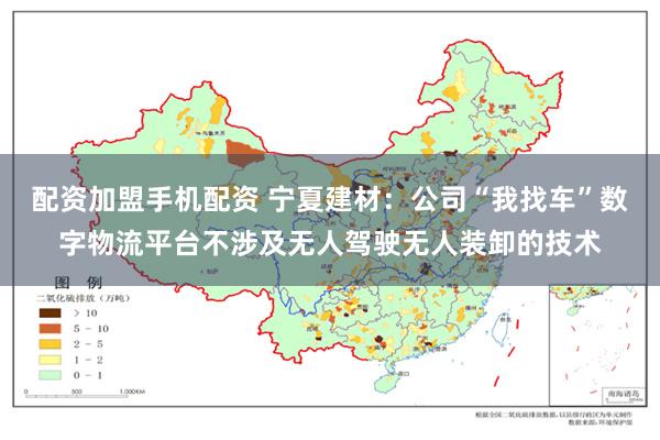 配资加盟手机配资 宁夏建材：公司“我找车”数字物流平台不涉及无人驾驶无人装卸的技术