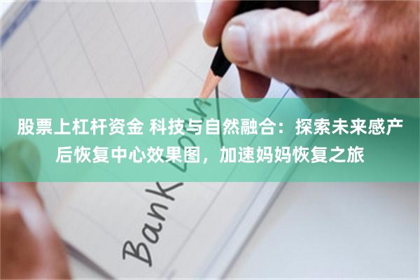 股票上杠杆资金 科技与自然融合：探索未来感产后恢复中心效果图，加速妈妈恢复之旅