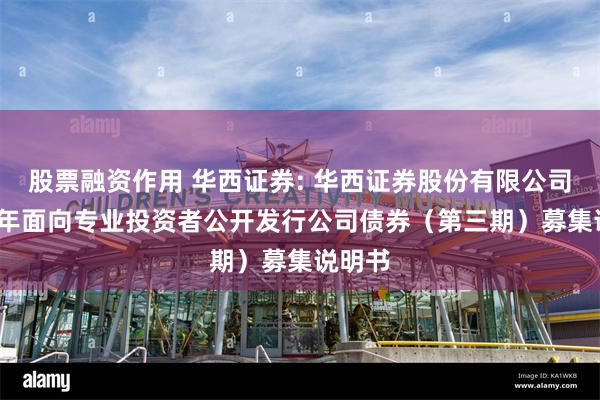 股票融资作用 华西证券: 华西证券股份有限公司2024年面向专业投资者公开发行公司债券（第三期）募集说明书