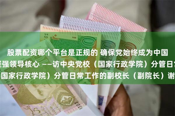 股票配资哪个平台是正规的 确保党始终成为中国特色社会主义事业的坚强领导核心 ——访中央党校（国家行政学院）分管日常工作的副校长（副院长）谢春涛