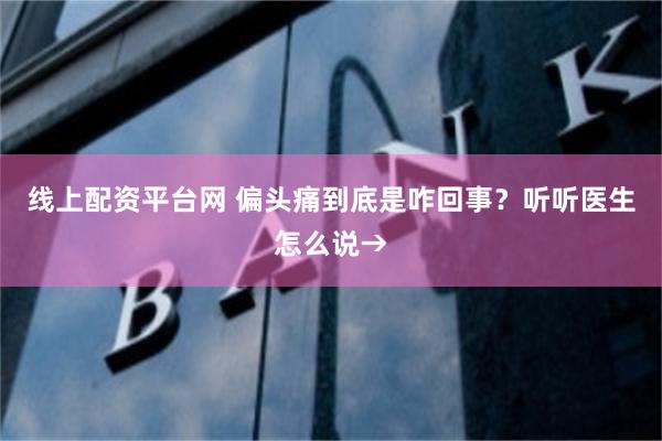 线上配资平台网 偏头痛到底是咋回事？听听医生怎么说→