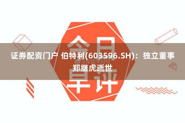 证券配资门户 伯特利(603596.SH)：独立董事郑继虎逝世