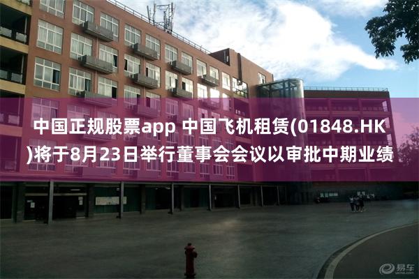 中国正规股票app 中国飞机租赁(01848.HK)将于8月23日举行董事会会议以审批中期业绩