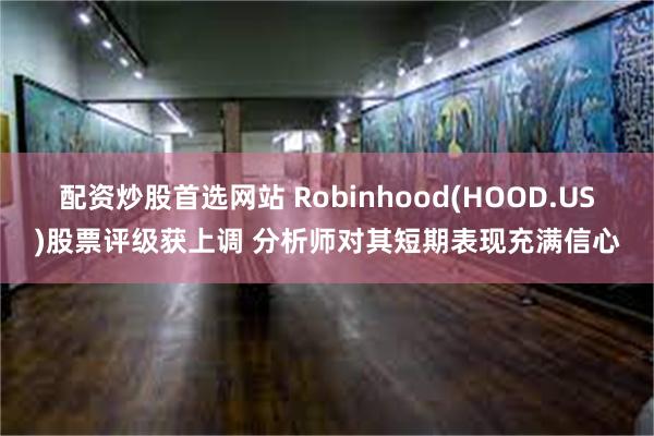 配资炒股首选网站 Robinhood(HOOD.US)股票评级获上调 分析师对其短期表现充满信心