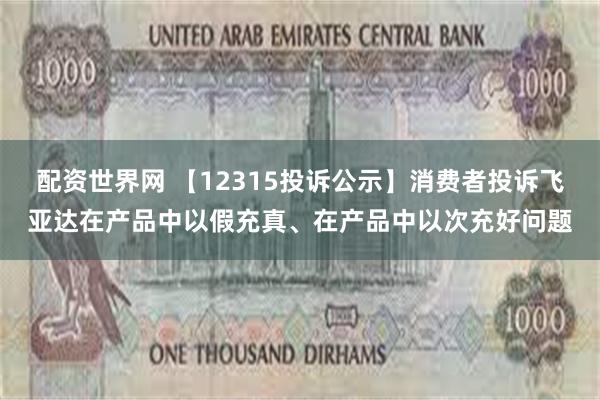 配资世界网 【12315投诉公示】消费者投诉飞亚达在产品中以假充真、在产品中以次充好问题