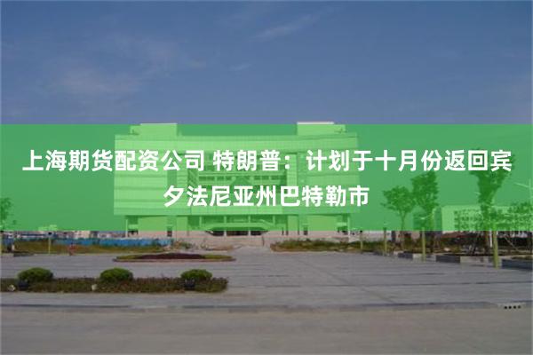 上海期货配资公司 特朗普：计划于十月份返回宾夕法尼亚州巴特勒市