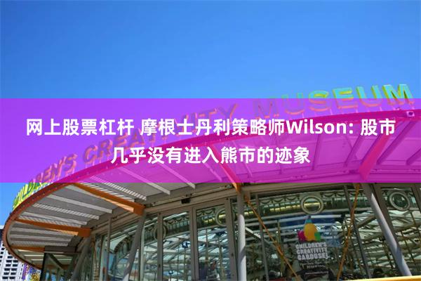 网上股票杠杆 摩根士丹利策略师Wilson: 股市几乎没有进入熊市的迹象