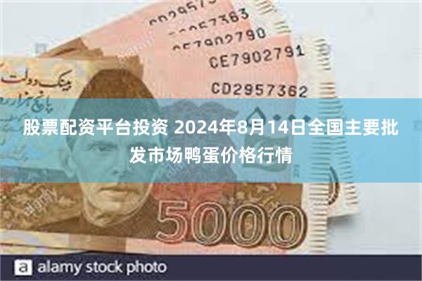 股票配资平台投资 2024年8月14日全国主要批发市场鸭蛋价格行情