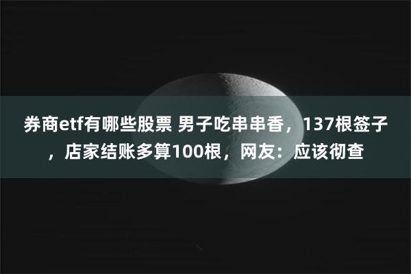 券商etf有哪些股票 男子吃串串香，137根签子，店家结账多算100根，网友：应该彻查