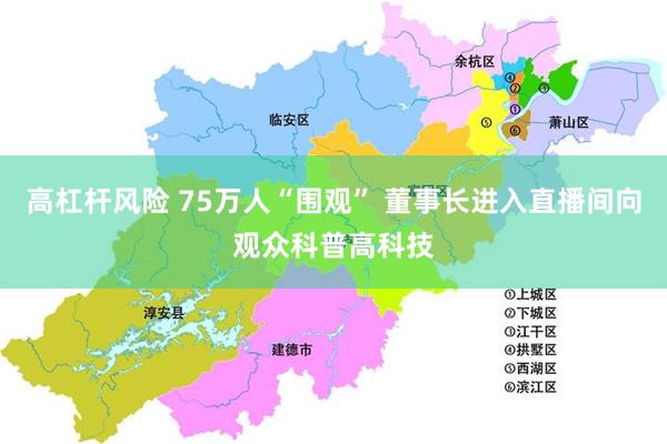 高杠杆风险 75万人“围观” 董事长进入直播间向观众科普高科技