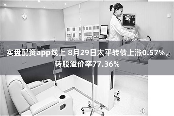 实盘配资app线上 8月29日太平转债上涨0.57%，转股溢价率77.36%