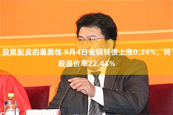 股票配资的重要性 9月4日金铜转债上涨0.24%，转股溢价率22.44%