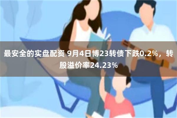 最安全的实盘配资 9月4日博23转债下跌0.2%，转股溢价率24.23%