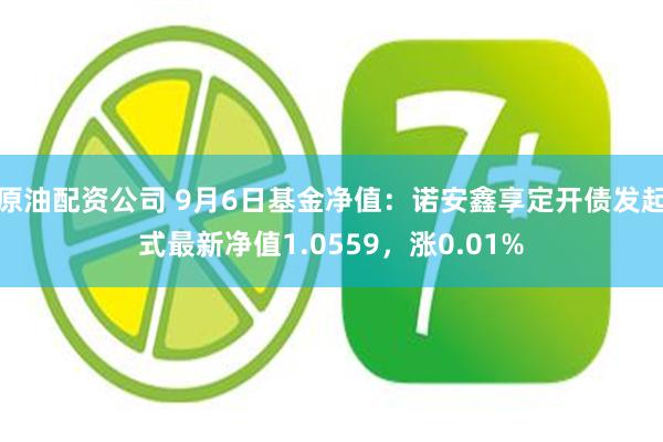 原油配资公司 9月6日基金净值：诺安鑫享定开债发起式最新净值1.0559，涨0.01%