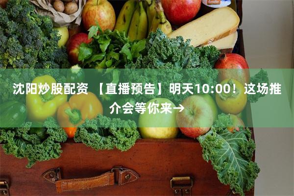 沈阳炒股配资 【直播预告】明天10:00！这场推介会等你来→