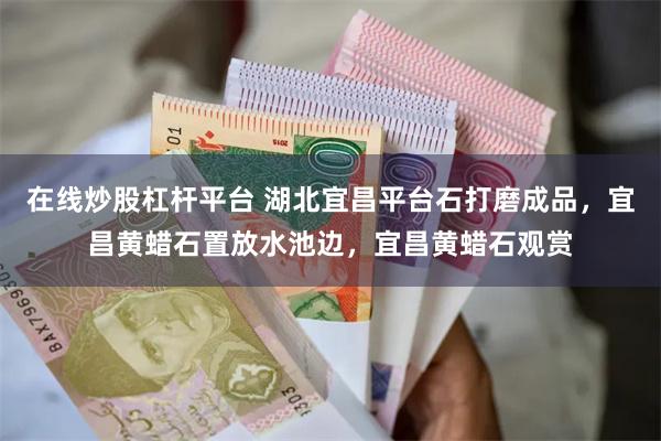 在线炒股杠杆平台 湖北宜昌平台石打磨成品，宜昌黄蜡石置放水池边，宜昌黄蜡石观赏