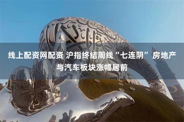 线上配资网配资 沪指终结周线“七连阴” 房地产与汽车板块涨幅居前