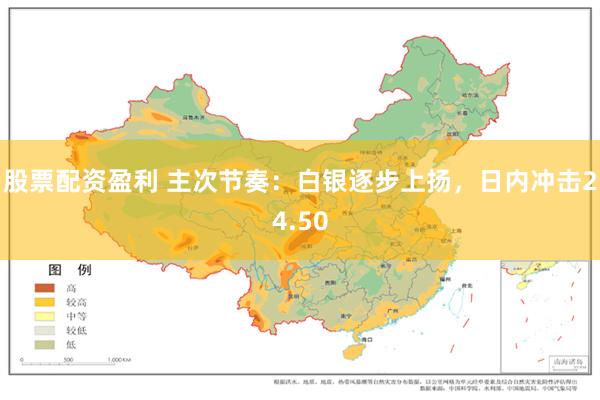 股票配资盈利 主次节奏：白银逐步上扬，日内冲击24.50