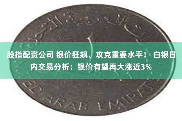 股指配资公司 银价狂飙、攻克重要水平！ 白银日内交易分析：银价有望再大涨近3%